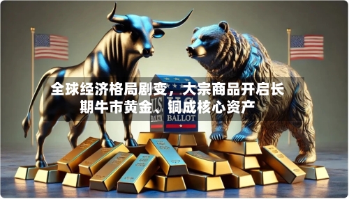 全球经济格局剧变，大宗商品开启长期牛市黄金、铜成核心资产-第2张图片