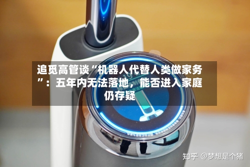 追觅高管谈“机器人代替人类做家务”：五年内无法落地，能否进入家庭仍存疑-第2张图片