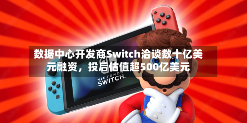 数据中心开发商Switch洽谈数十亿美元融资，投后估值超500亿美元