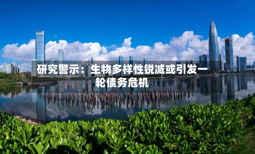 研究警示：生物多样性锐减或引发一轮债务危机