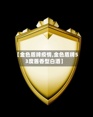 【金色盾牌疫情,金色盾牌53度酱香型白酒】