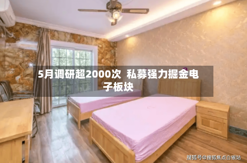 5月调研超2000次  私募强力掘金电子板块-第3张图片