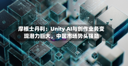 摩根士丹利：Unity AI与创作业务变现潜力巨大，中国市场势头强劲-第2张图片
