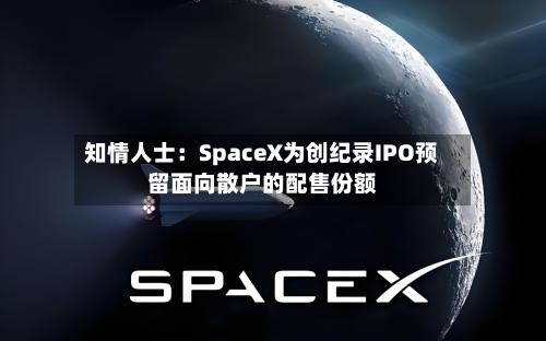 知情人士：SpaceX为创纪录IPO预留面向散户的配售份额-第2张图片