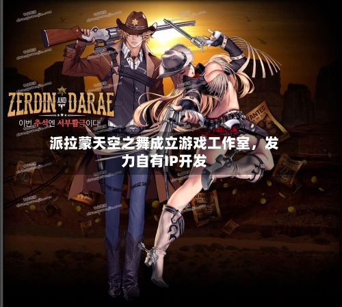 派拉蒙天空之舞成立游戏工作室	，发力自有IP开发-第3张图片