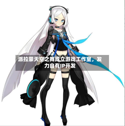 派拉蒙天空之舞成立游戏工作室	，发力自有IP开发-第2张图片