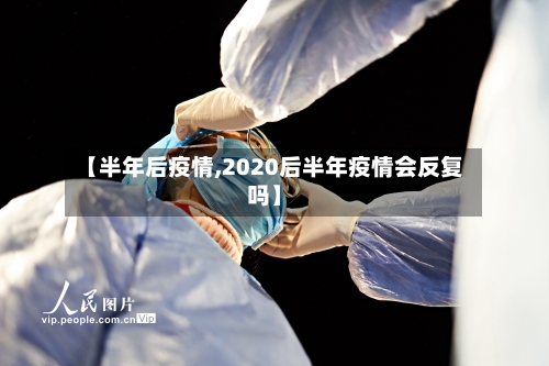 【半年后疫情,2020后半年疫情会反复吗】