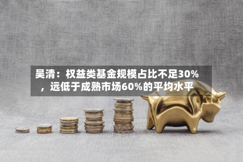 吴清：权益类基金规模占比不足30%，远低于成熟市场60%的平均水平-第2张图片
