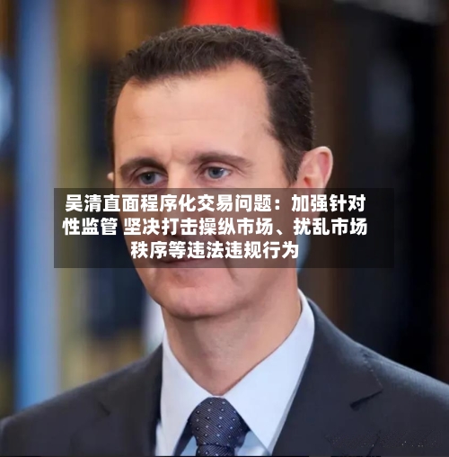 吴清直面程序化交易问题：加强针对性监管 坚决打击操纵市场、扰乱市场秩序等违法违规行为