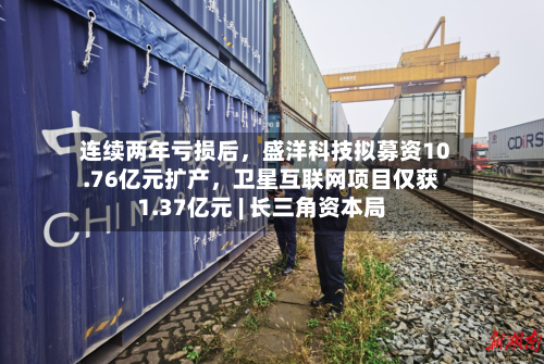连续两年亏损后，盛洋科技拟募资10.76亿元扩产	，卫星互联网项目仅获1.37亿元 | 长三角资本局-第2张图片
