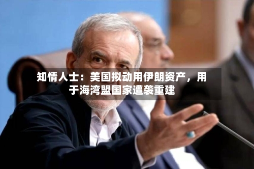 知情人士：美国拟动用伊朗资产，用于海湾盟国家遭袭重建-第2张图片