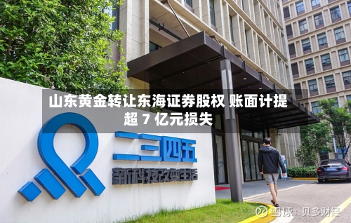 山东黄金转让东海证券股权 账面计提超 7 亿元损失-第2张图片