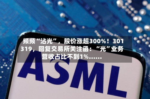 频频“沾光”	，股价涨超300%！301319，回复交易所关注函：“光	”业务营收占比不到1%……-第3张图片