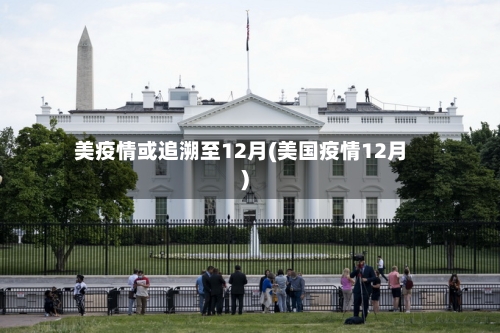 美疫情或追溯至12月(美国疫情12月)-第2张图片