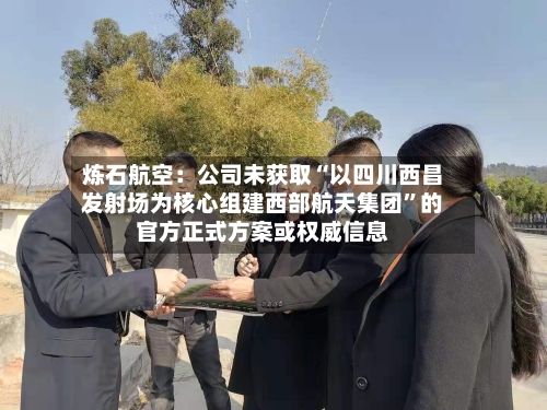 炼石航空：公司未获取“以四川西昌发射场为核心组建西部航天集团”的官方正式方案或权威信息-第3张图片