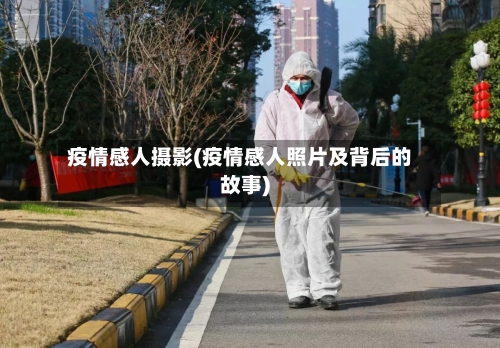 疫情感人摄影(疫情感人照片及背后的故事)