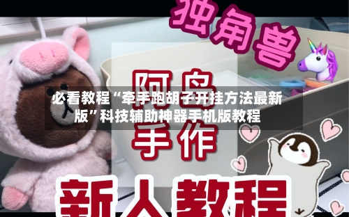 必看教程“牵手跑胡子开挂方法最新版”科技辅助神器手机版教程