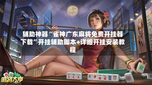 辅助神器“雀神广东麻将免费开挂器下载”开挂辅助脚本+详细开挂安装教程-第3张图片