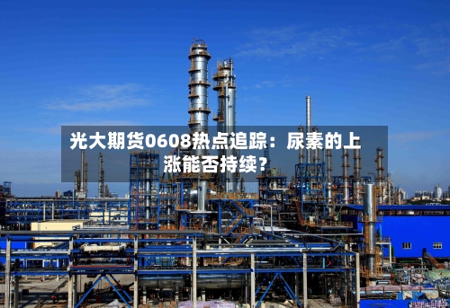 光大期货0608热点追踪：尿素的上涨能否持续？