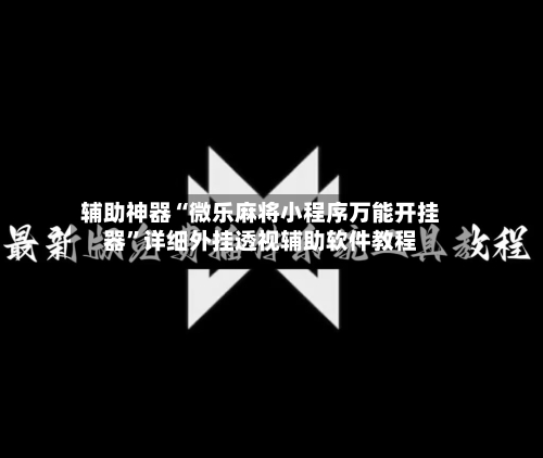辅助神器“微乐麻将小程序万能开挂器	”详细外挂透视辅助软件教程-第2张图片
