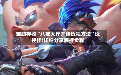 辅助神器“八戒大厅开挂透视方法”透视挂!详细分享装挂步骤-第3张图片