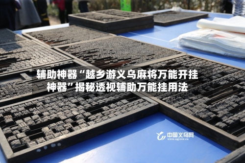 辅助神器“越乡游义乌麻将万能开挂神器”揭秘透视辅助万能挂用法-第3张图片