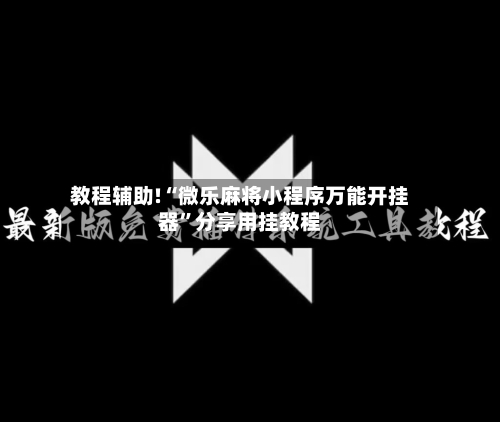 教程辅助!“微乐麻将小程序万能开挂器”分享用挂教程