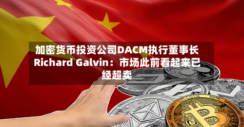 加密货币投资公司DACM执行董事长Richard Galvin：市场此前看起来已经超卖