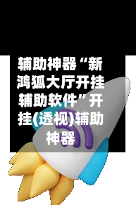 辅助神器“新鸿狐大厅开挂辅助软件”开挂(透视)辅助神器