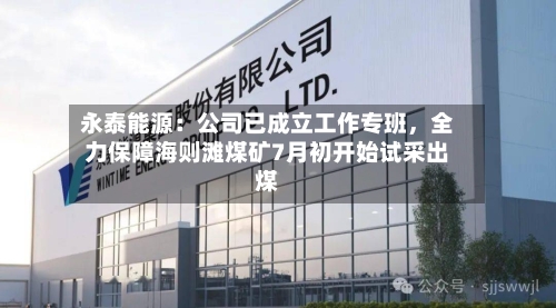 永泰能源：公司已成立工作专班，全力保障海则滩煤矿7月初开始试采出煤-第3张图片
