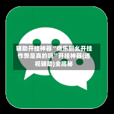 辅助开挂神器“微乐刨幺开挂作弊是真的吗	”开挂神器{透视辅助}全揭秘-第2张图片