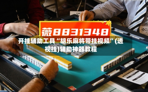 开挂辅助工具“胡乐麻将带挂视频”(透视挂)辅助神器教程-第3张图片