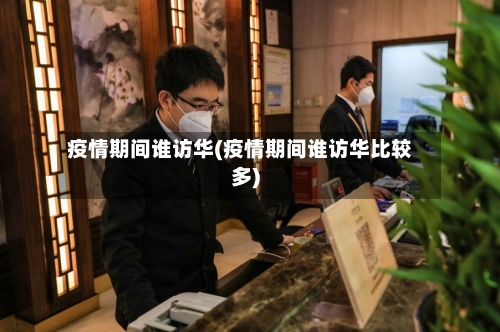 疫情期间谁访华(疫情期间谁访华比较多)-第2张图片