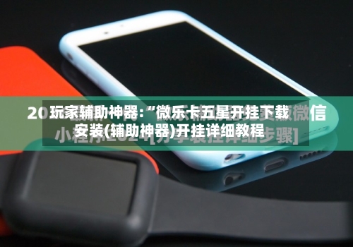 玩家辅助神器:“微乐卡五星开挂下载安装(辅助神器)开挂详细教程