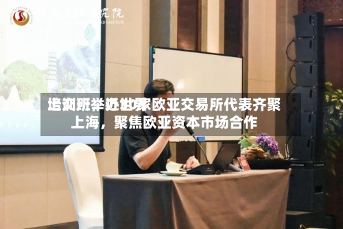上交所举办世界培训班，近30家欧亚交易所代表齐聚上海，聚焦欧亚资本市场合作-第3张图片