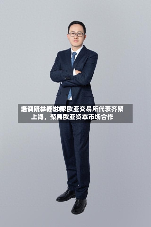 上交所举办世界培训班	，近30家欧亚交易所代表齐聚上海，聚焦欧亚资本市场合作-第2张图片