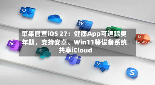 苹果官宣iOS 27：健康App可追踪更年期，支持安卓、Win11等设备系统共享iCloud-第3张图片
