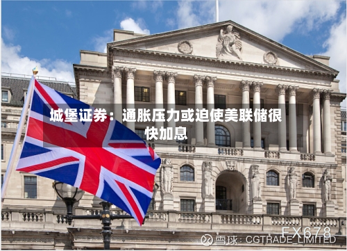 城堡证券：通胀压力或迫使美联储很快加息-第2张图片