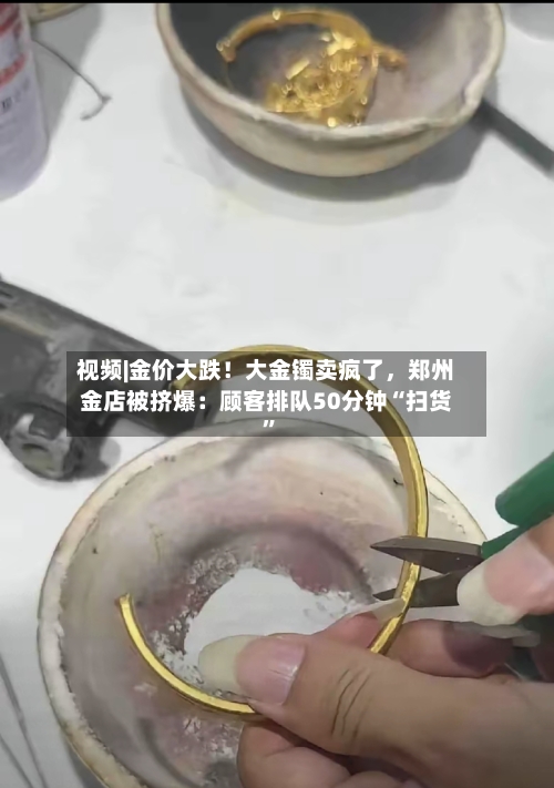 视频|金价大跌！大金镯卖疯了，郑州金店被挤爆：顾客排队50分钟“扫货”-第2张图片