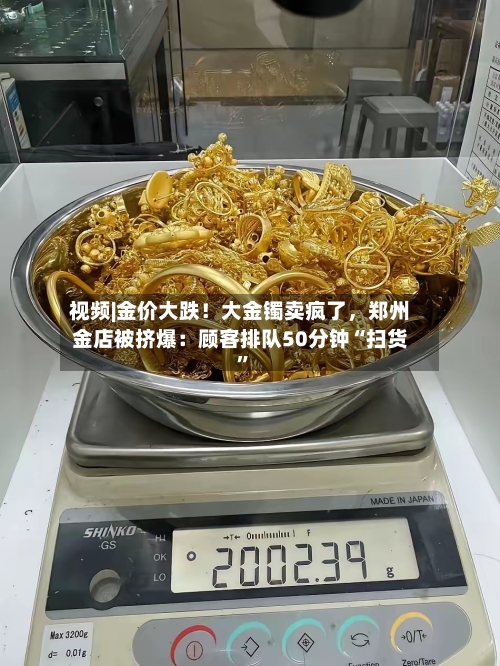 视频|金价大跌！大金镯卖疯了	，郑州金店被挤爆：顾客排队50分钟“扫货	”-第3张图片
