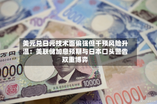 美元兑日元技术面偏强但干预风险升温：美联储加息预期与日本口头警告双重博弈-第2张图片