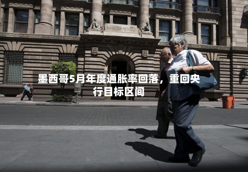 墨西哥5月年度通胀率回落	，重回央行目标区间-第2张图片