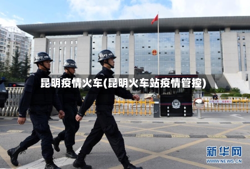 昆明疫情火车(昆明火车站疫情管控)