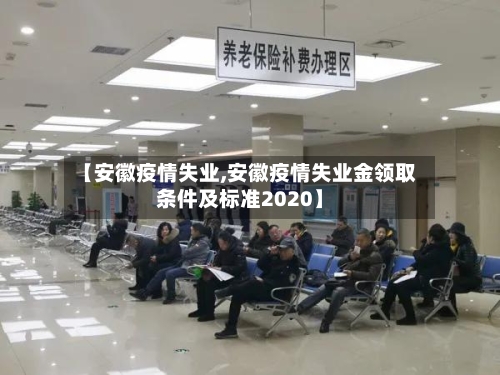 【安徽疫情失业,安徽疫情失业金领取条件及标准2020】-第3张图片