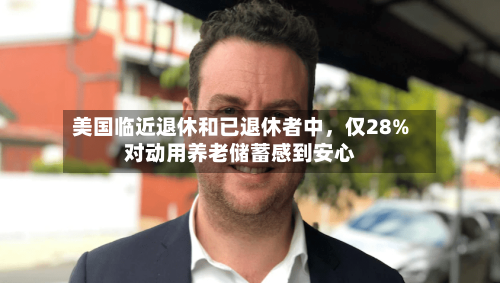 美国临近退休和已退休者中，仅28%对动用养老储蓄感到安心-第2张图片