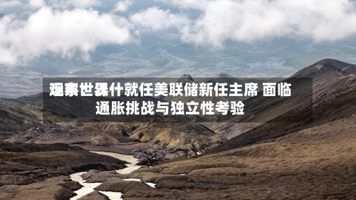 远东世界
观察:沃什就任美联储新任主席 面临通胀挑战与独立性考验-第2张图片