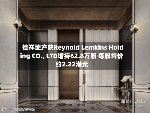 德祥地产获Reynold Lemkins Holding CO., LTD增持62.8万股 每股均价约2.22港元-第2张图片
