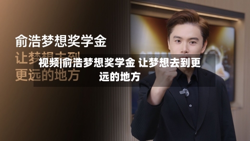 视频|俞浩梦想奖学金 让梦想去到更远的地方