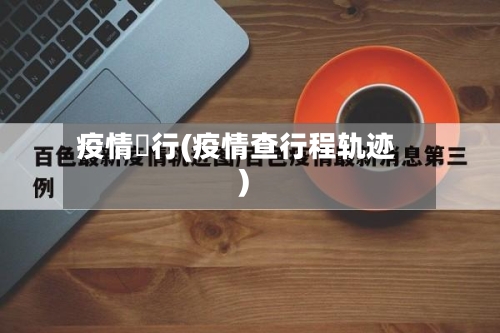 疫情査行(疫情查行程轨迹)-第3张图片