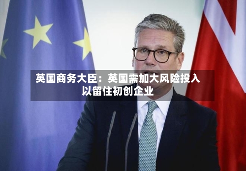英国商务大臣：英国需加大风险投入以留住初创企业